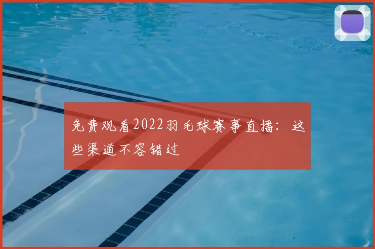 免费观看2022羽毛球赛事直播:这些渠道不容错过