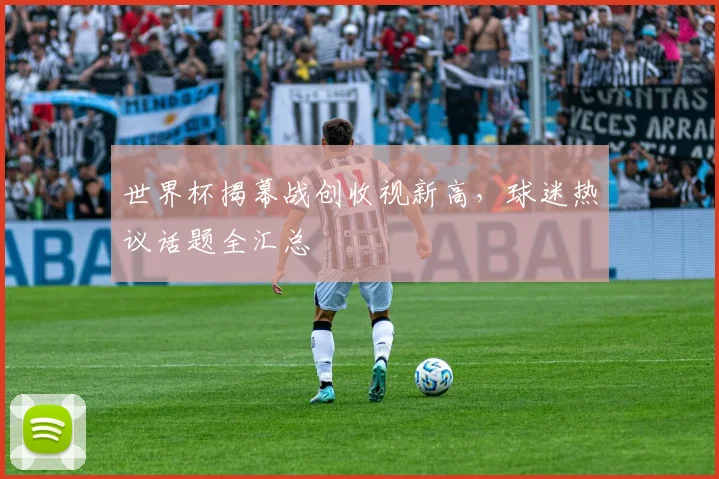 世界杯揭幕战创收视新高，球迷热议话题全汇总