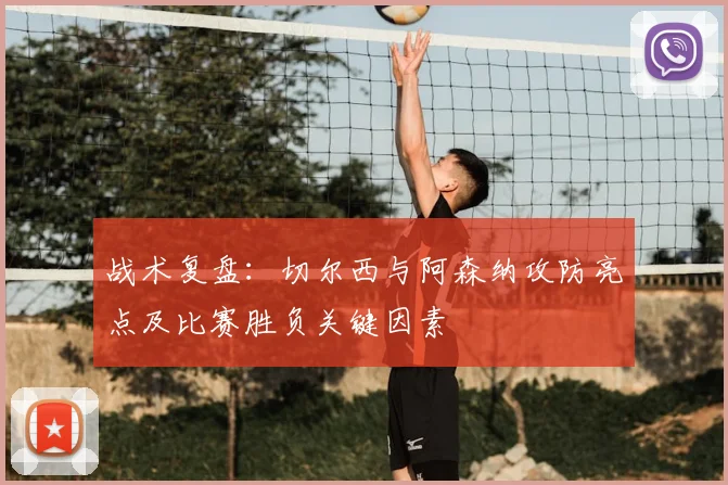 战术复盘：切尔西与阿森纳攻防亮点及比赛胜负关键因素