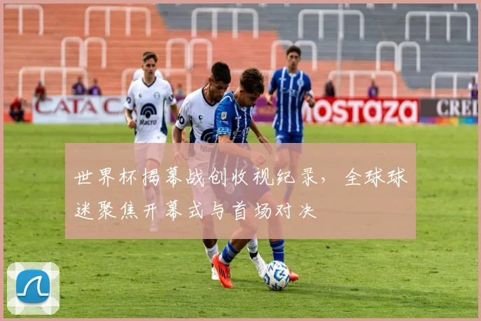 世界杯揭幕战创收视纪录，全球球迷聚焦开幕式与首场对决