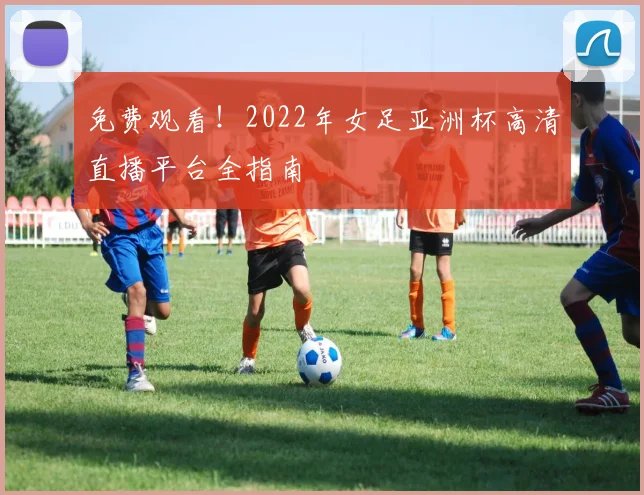 免费观看！2022年女足亚洲杯高清直播平台全指南