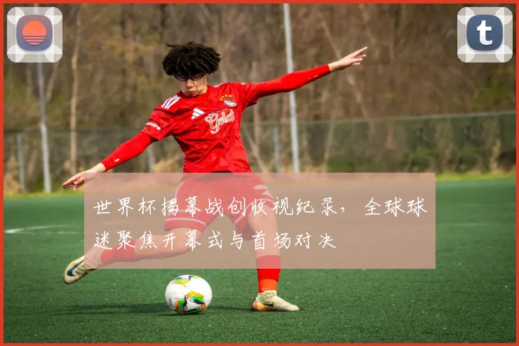 世界杯揭幕战创收视纪录，全球球迷聚焦开幕式与首场对决