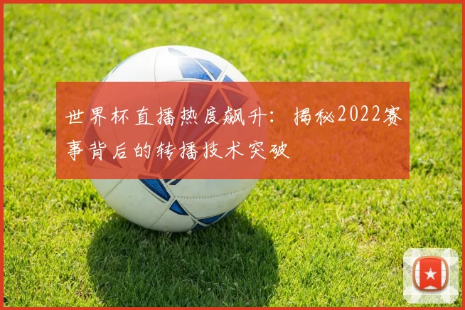 世界杯直播热度飙升：揭秘2022赛事背后的转播技术突破